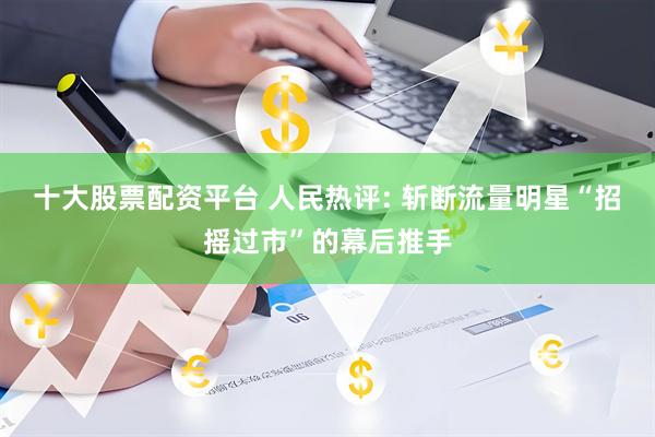 十大股票配资平台 人民热评: 斩断流量明星“招摇过市”的幕后推手