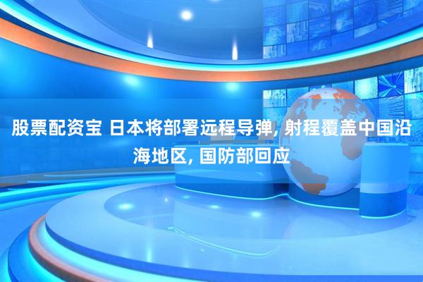 股票配资宝 日本将部署远程导弹, 射程覆盖中国沿海地区, 国防部回应