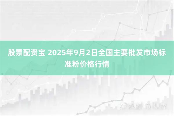 股票配资宝 2025年9月2日全国主要批发市场标准粉价格行情