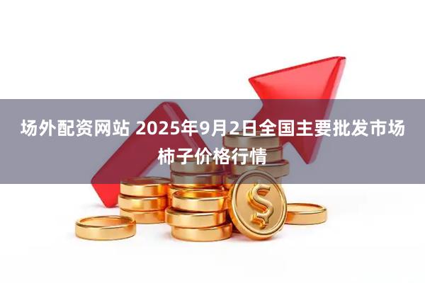 场外配资网站 2025年9月2日全国主要批发市场柿子价格行情