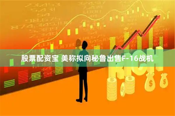 股票配资宝 美称拟向秘鲁出售F-16战机