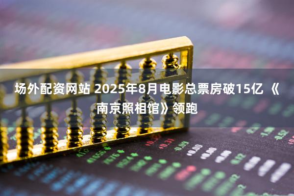 场外配资网站 2025年8月电影总票房破15亿 《南京照相馆》领跑