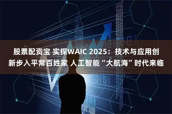 股票配资宝 实探WAIC 2025：技术与应用创新步入平常百姓家 人工智能“大航海”时代来临