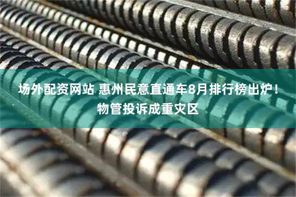 场外配资网站 惠州民意直通车8月排行榜出炉！物管投诉成重灾区