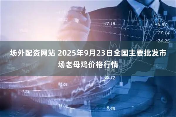场外配资网站 2025年9月23日全国主要批发市场老母鸡价格行情