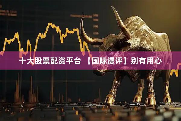 十大股票配资平台 【国际漫评】别有用心