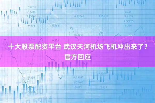 十大股票配资平台 武汉天河机场飞机冲出来了？官方回应