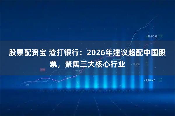 股票配资宝 渣打银行：2026年建议超配中国股票，聚焦三大核心行业