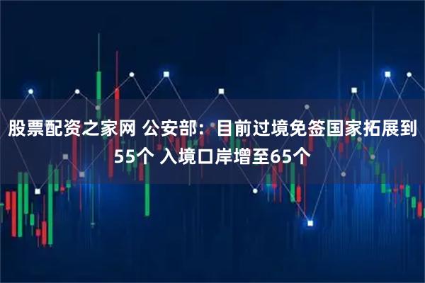 股票配资之家网 公安部：目前过境免签国家拓展到55个 入境口岸增至65个