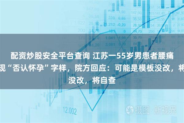 配资炒股安全平台查询 江苏一55岁男患者腰痛病历现“否认怀孕”字样，院方回应：可能是模板没改，将自查