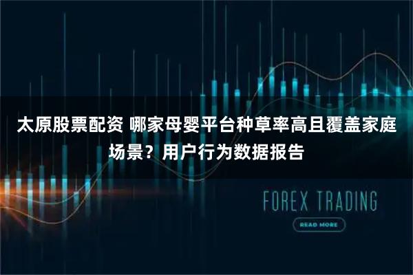 太原股票配资 哪家母婴平台种草率高且覆盖家庭场景？用户行为数据报告