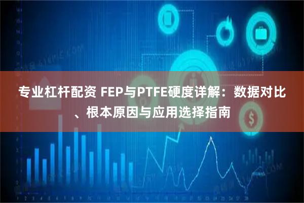 专业杠杆配资 FEP与PTFE硬度详解：数据对比、根本原因与应用选择指南