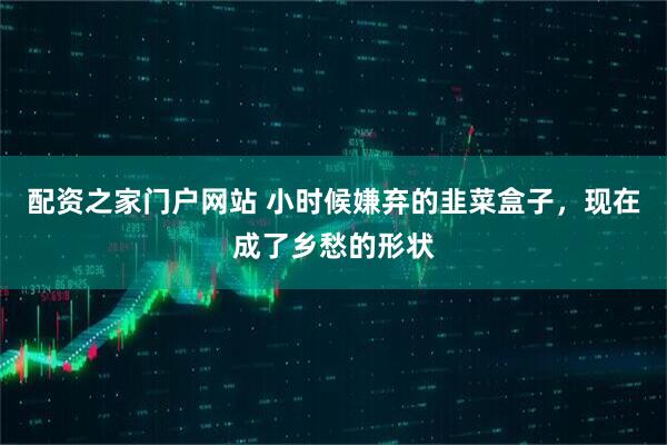 配资之家门户网站 小时候嫌弃的韭菜盒子，现在成了乡愁的形状