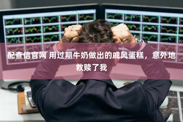 配查信官网 用过期牛奶做出的戚风蛋糕，意外地救赎了我