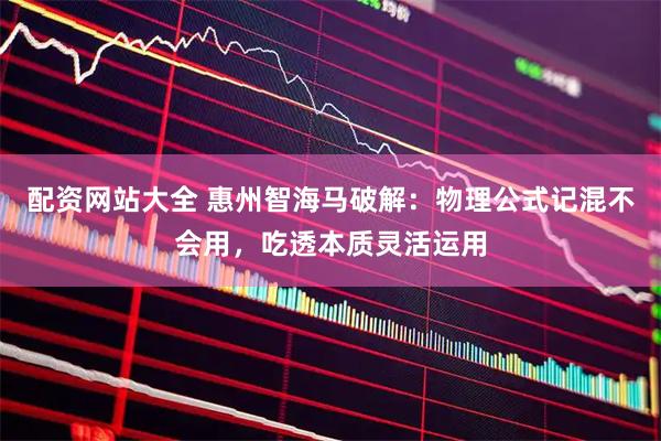 配资网站大全 惠州智海马破解：物理公式记混不会用，吃透本质灵活运用