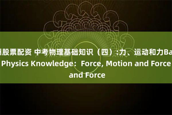 惠州股票配资 中考物理基础知识（四）:力、运动和力Basic Physics Knowledge：Force, Motion and Force