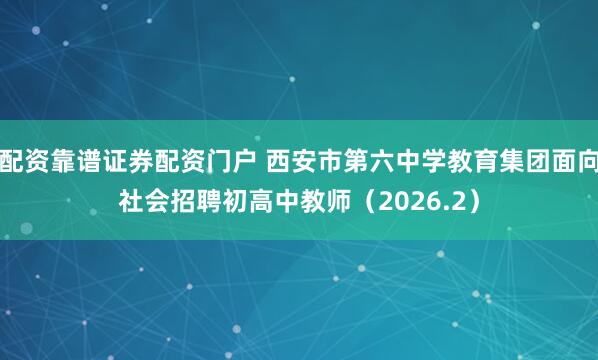 配资靠谱证券配资门户 西安市第六中学教育集团面向社会招聘初高中教师（2026.2）