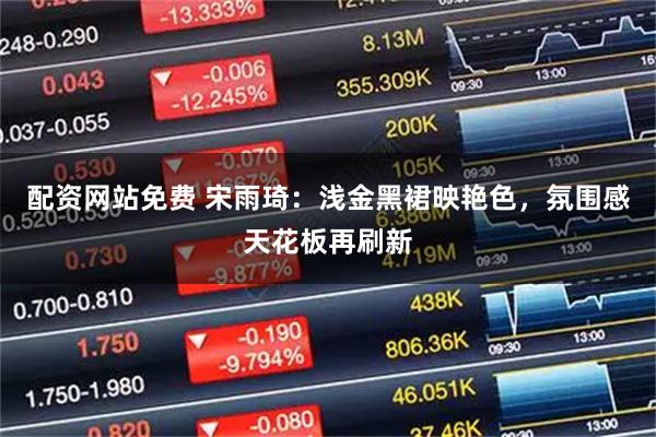 配资网站免费 宋雨琦：浅金黑裙映艳色，氛围感天花板再刷新