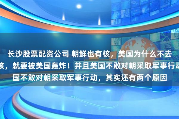 长沙股票配资公司 朝鲜也有核，美国为什么不去炸？伊朗只是疑似有核，就要被美国轰炸！并且美国不敢对朝采取军事行动，其实还有两个原因