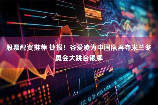 股票配资推荐 捷报！谷爱凌为中国队再夺米兰冬奥会大跳台银牌