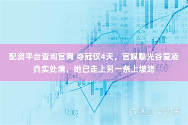 配资平台查询官网 夺冠仅4天，官媒曝光谷爱凌真实处境，她已走上另一条上坡路