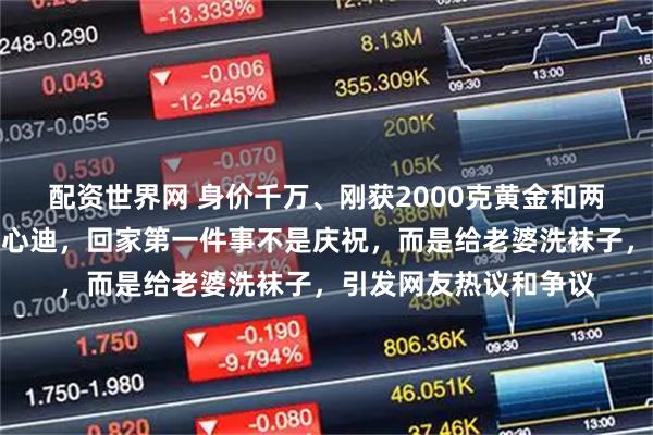 配资世界网 身价千万、刚获2000克黄金和两套洋房的奥运冠军王心迪，回家第一件事不是庆祝，而是给老婆洗袜子，引发网友热议和争议