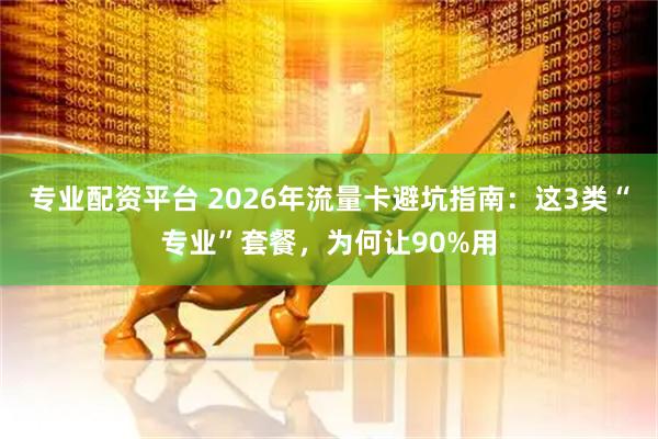 专业配资平台 2026年流量卡避坑指南：这3类“专业”套餐，为何让90%用