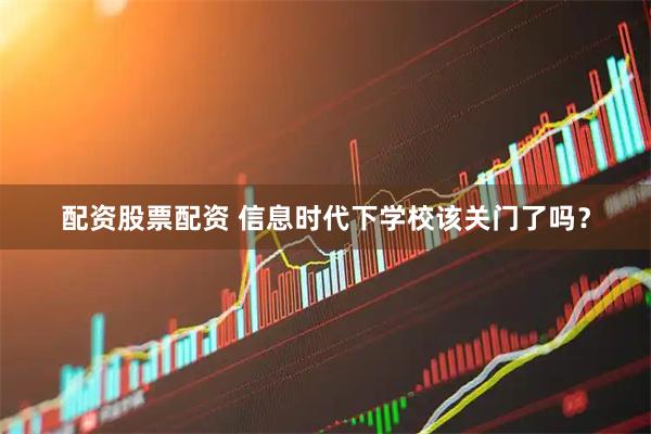 配资股票配资 信息时代下学校该关门了吗？