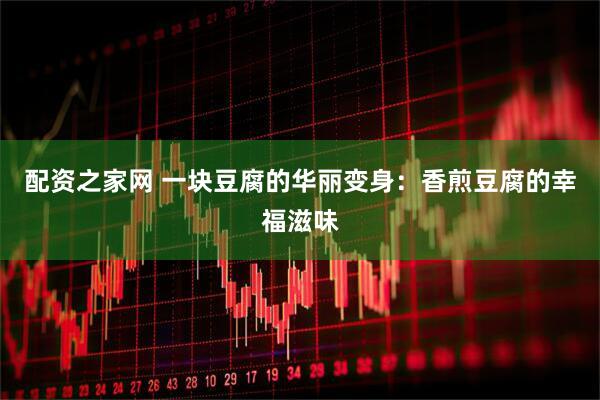 配资之家网 一块豆腐的华丽变身：香煎豆腐的幸福滋味