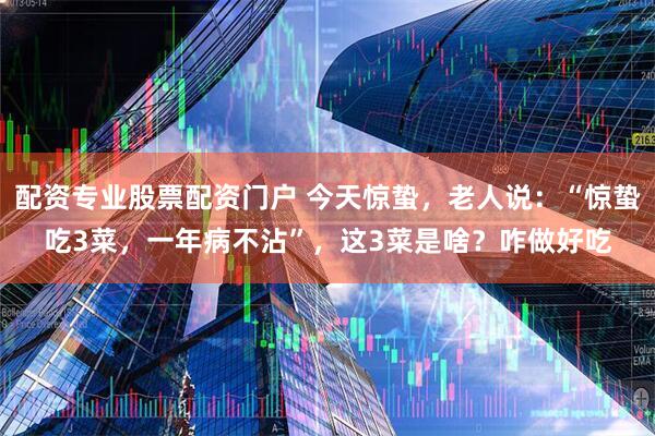 配资专业股票配资门户 今天惊蛰，老人说：“惊蛰吃3菜，一年病不沾”，这3菜是啥？咋做好吃