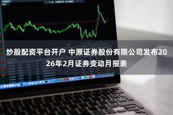 炒股配资平台开户 中原证券股份有限公司发布2026年2月证券变动月报表