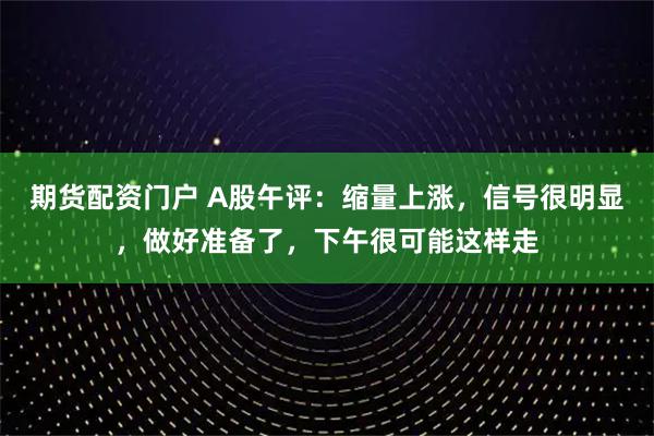 期货配资门户 A股午评：缩量上涨，信号很明显，做好准备了，下午很可能这样走