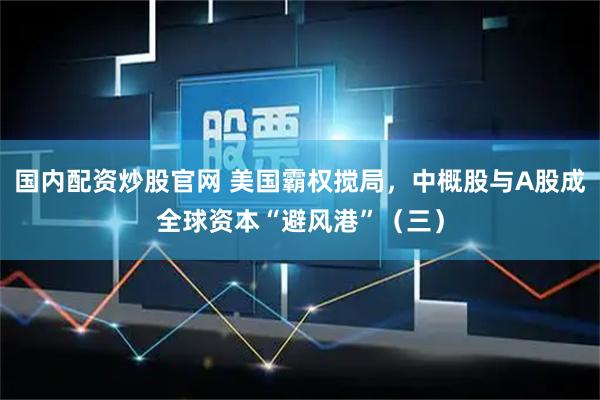 国内配资炒股官网 美国霸权搅局，中概股与A股成全球资本“避风港”（三）