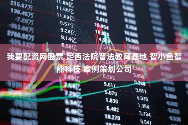 我要配资网股票 定西法院普法教育基地 智小鱼智能科技 案例策划公司
