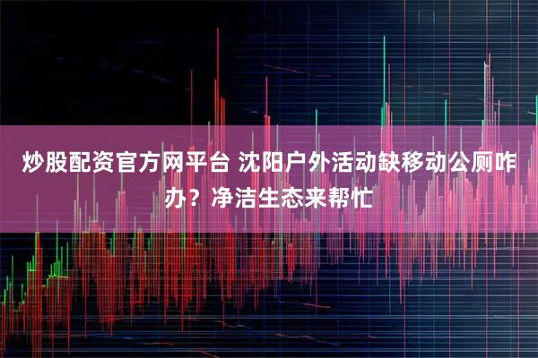 炒股配资官方网平台 沈阳户外活动缺移动公厕咋办？净洁生态来帮忙