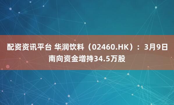 配资资讯平台 华润饮料（02460.HK）：3月9日南向资金增持34.5万股