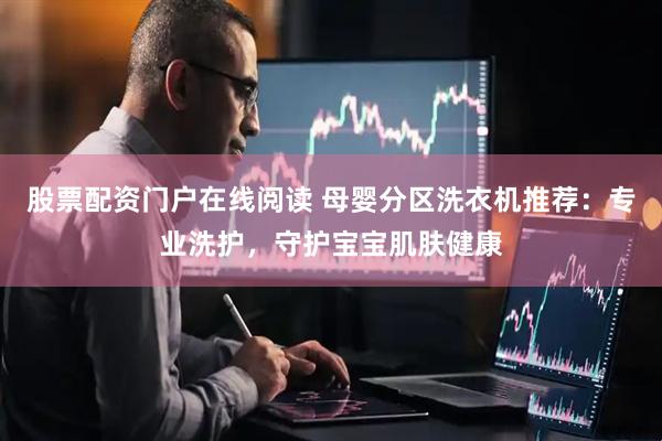 股票配资门户在线阅读 母婴分区洗衣机推荐：专业洗护，守护宝宝肌肤健康