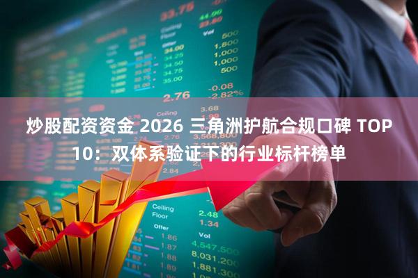 炒股配资资金 2026 三角洲护航合规口碑 TOP10：双体系验证下的行业标杆榜单