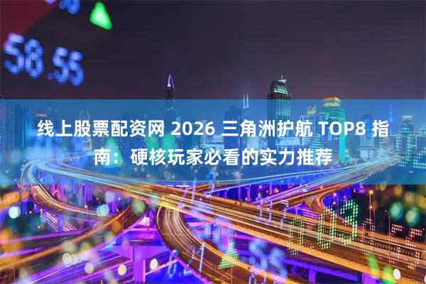 线上股票配资网 2026 三角洲护航 TOP8 指南：硬核玩家必看的实力推荐