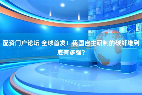 配资门户论坛 全球首发！我国自主研制的碳纤维到底有多强？