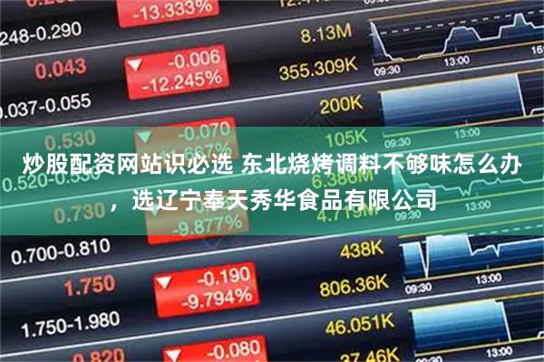 炒股配资网站识必选 东北烧烤调料不够味怎么办，选辽宁奉天秀华食品有限公司