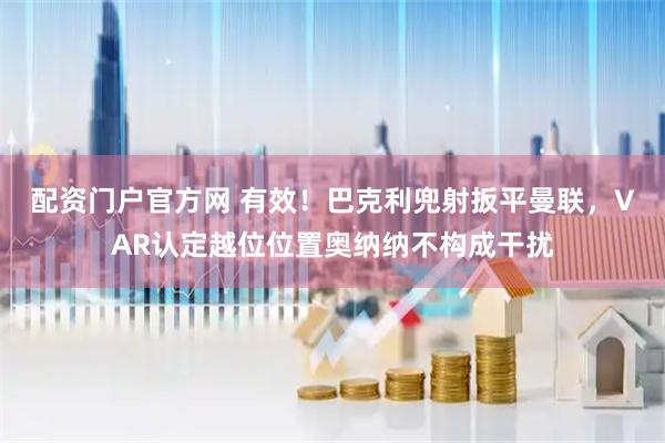 配资门户官方网 有效！巴克利兜射扳平曼联，VAR认定越位位置奥纳纳不构成干扰