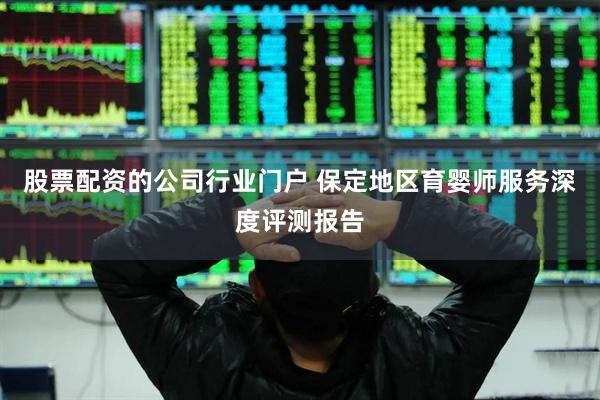 股票配资的公司行业门户 保定地区育婴师服务深度评测报告