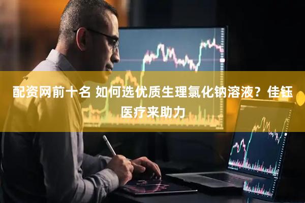 配资网前十名 如何选优质生理氯化钠溶液？佳钰医疗来助力