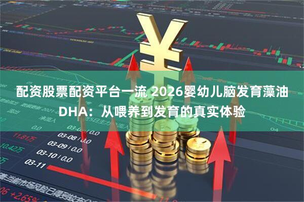 配资股票配资平台一流 2026婴幼儿脑发育藻油DHA：从喂养到发育的真实体验