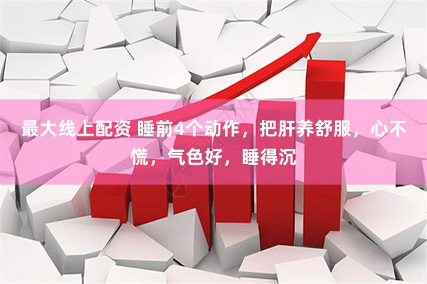 最大线上配资 睡前4个动作，把肝养舒服，心不慌，气色好，睡得沉