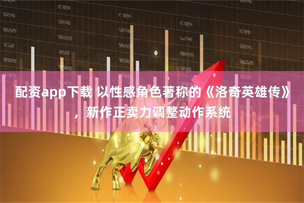 配资app下载 以性感角色著称的《洛奇英雄传》，新作正卖力调整动作系统