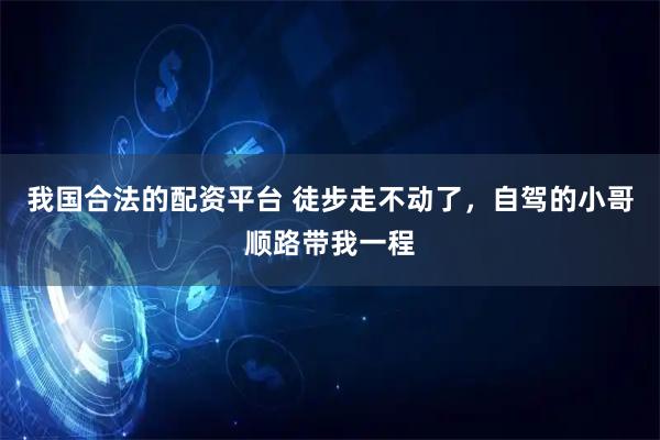 我国合法的配资平台 徒步走不动了，自驾的小哥顺路带我一程
