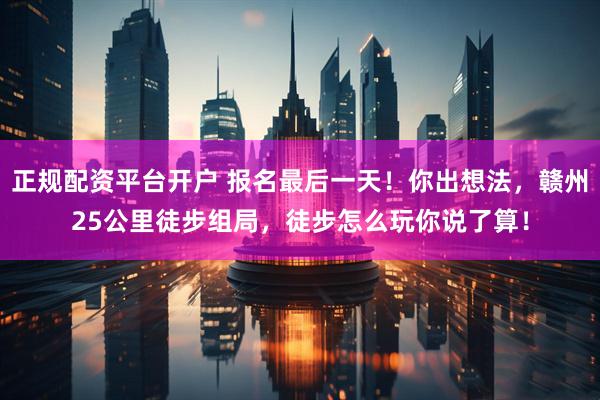 正规配资平台开户 报名最后一天！你出想法，赣州25公里徒步组局，徒步怎么玩你说了算！