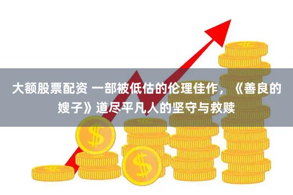 大额股票配资 一部被低估的伦理佳作，《善良的嫂子》道尽平凡人的坚守与救赎